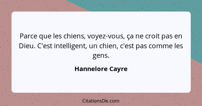 Parce que les chiens, voyez-vous, ça ne croit pas en Dieu. C'est intelligent, un chien, c'est pas comme les gens.... - Hannelore Cayre