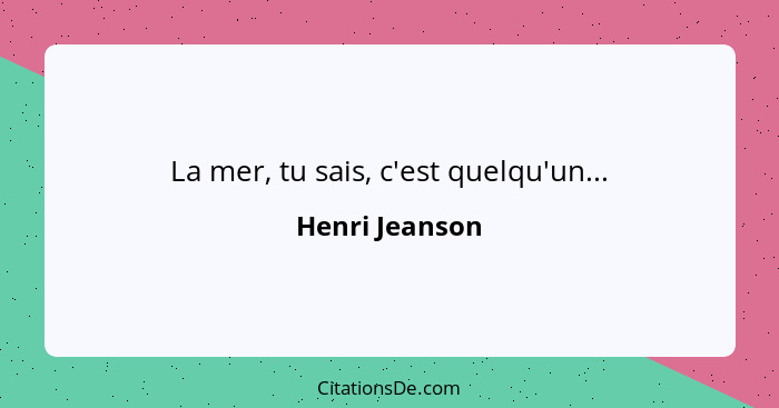 La mer, tu sais, c'est quelqu'un...... - Henri Jeanson