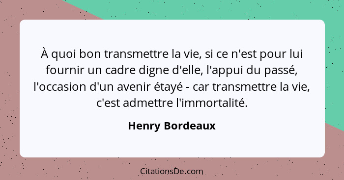 À quoi bon transmettre la vie, si ce n'est pour lui fournir un cadre digne d'elle, l'appui du passé, l'occasion d'un avenir étayé - c... - Henry Bordeaux