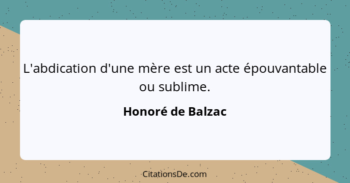 L'abdication d'une mère est un acte épouvantable ou sublime.... - Honoré de Balzac