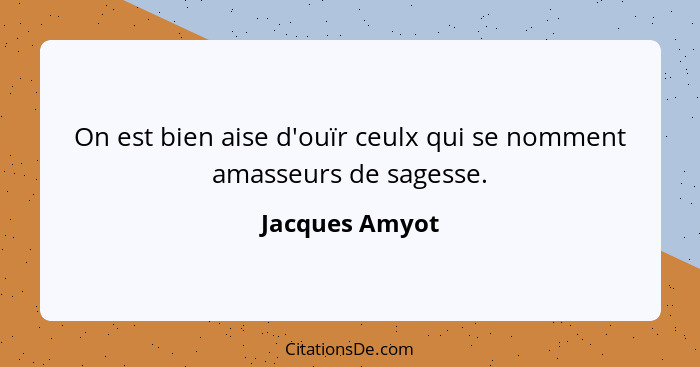 On est bien aise d'ouïr ceulx qui se nomment amasseurs de sagesse.... - Jacques Amyot