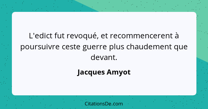 L'edict fut revoqué, et recommencerent à poursuivre ceste guerre plus chaudement que devant.... - Jacques Amyot