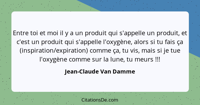 Entre toi et moi il y a un produit qui s'appelle un produit, et c'est un produit qui s'appelle l'oxygène, alors si tu fais ça... - Jean-Claude Van Damme