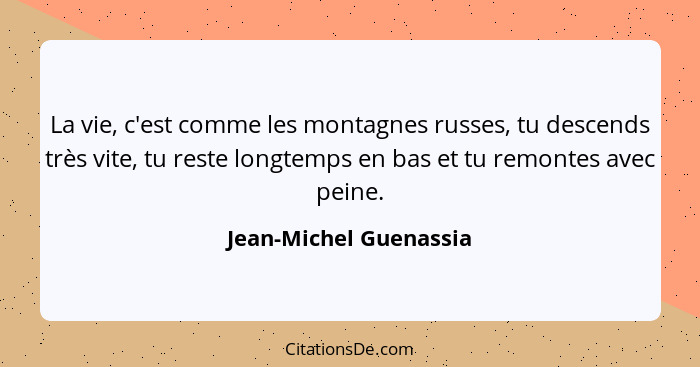 La vie, c'est comme les montagnes russes, tu descends très vite, tu reste longtemps en bas et tu remontes avec peine.... - Jean-Michel Guenassia