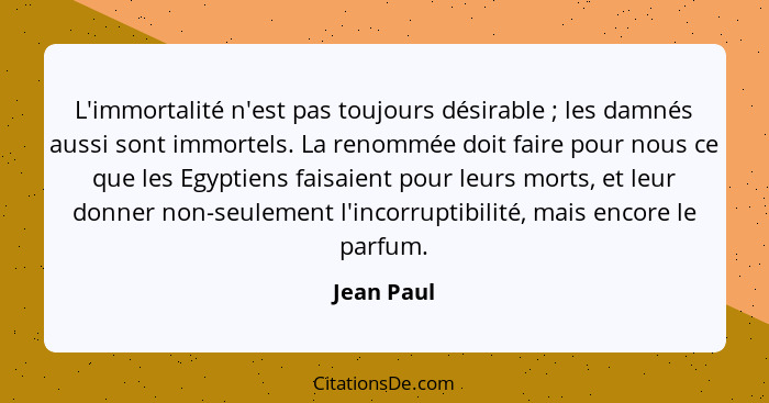 L'immortalité n'est pas toujours désirable ; les damnés aussi sont immortels. La renommée doit faire pour nous ce que les Egyptiens f... - Jean Paul