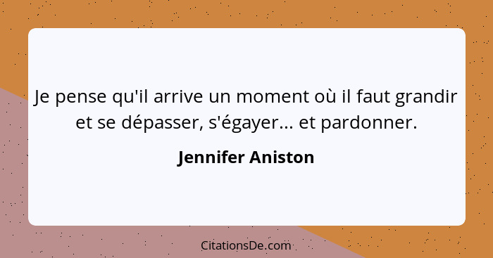 Je pense qu'il arrive un moment où il faut grandir et se dépasser, s'égayer... et pardonner.... - Jennifer Aniston