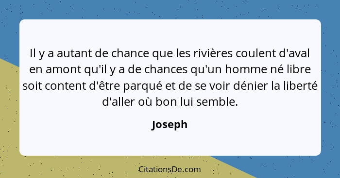 Il y a autant de chance que les rivières coulent d'aval en amont qu'il y a de chances qu'un homme né libre soit content d'être parqué et de s... - Joseph