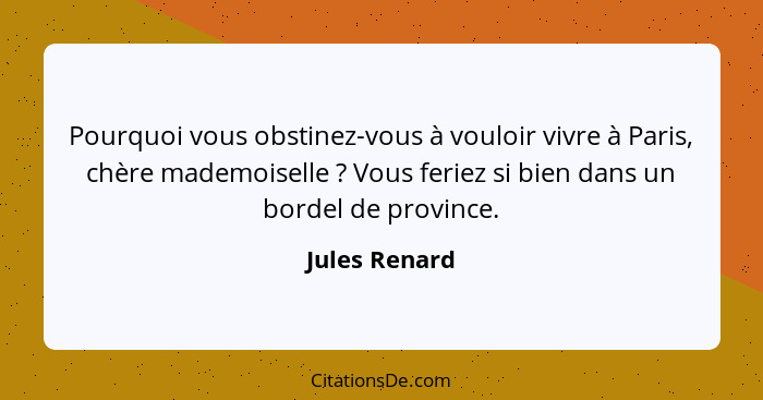 Pourquoi vous obstinez-vous à vouloir vivre à Paris, chère mademoiselle ? Vous feriez si bien dans un bordel de province.... - Jules Renard