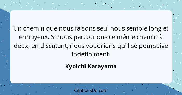 Un chemin que nous faisons seul nous semble long et ennuyeux. Si nous parcourons ce même chemin à deux, en discutant, nous voudrion... - Kyoichi Katayama