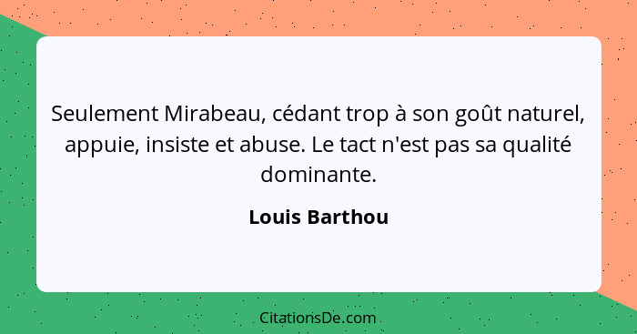 Seulement Mirabeau, cédant trop à son goût naturel, appuie, insiste et abuse. Le tact n'est pas sa qualité dominante.... - Louis Barthou