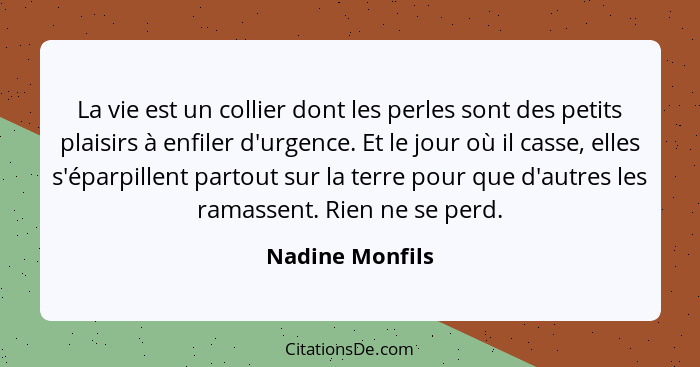 La vie est un collier dont les perles sont des petits plaisirs à enfiler d'urgence. Et le jour où il casse, elles s'éparpillent parto... - Nadine Monfils