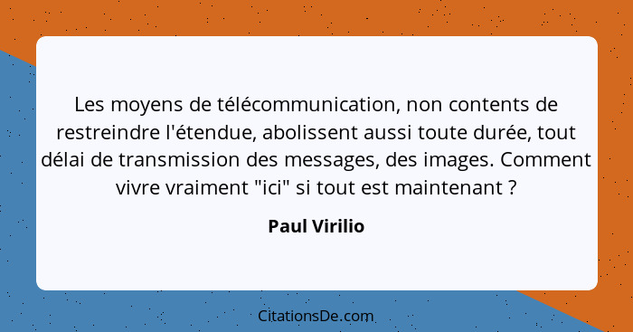 Les moyens de télécommunication, non contents de restreindre l'étendue, abolissent aussi toute durée, tout délai de transmission des me... - Paul Virilio