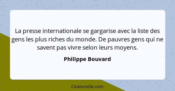 La presse internationale se gargarise avec la liste des gens les plus riches du monde. De pauvres gens qui ne savent pas vivre selo... - Philippe Bouvard