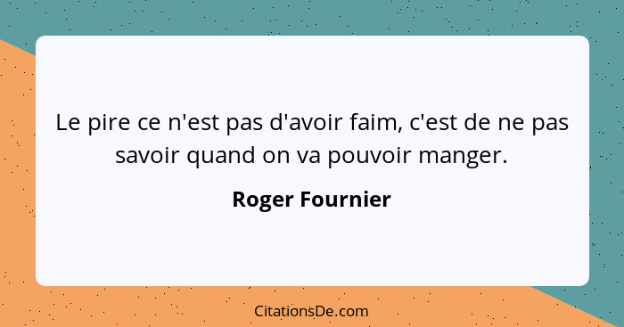 Le pire ce n'est pas d'avoir faim, c'est de ne pas savoir quand on va pouvoir manger.... - Roger Fournier