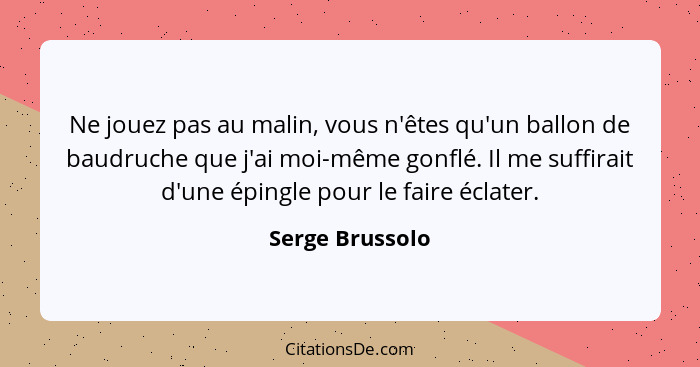 Ne jouez pas au malin, vous n'êtes qu'un ballon de baudruche que j'ai moi-même gonflé. Il me suffirait d'une épingle pour le faire éc... - Serge Brussolo