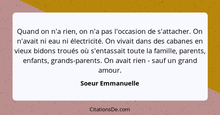 Quand on n'a rien, on n'a pas l'occasion de s'attacher. On n'avait ni eau ni électricité. On vivait dans des cabanes en vieux bidon... - Soeur Emmanuelle