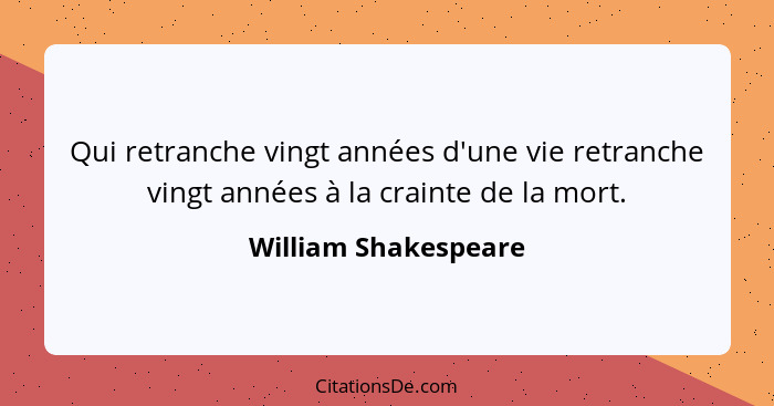 Qui retranche vingt années d'une vie retranche vingt années à la crainte de la mort.... - William Shakespeare