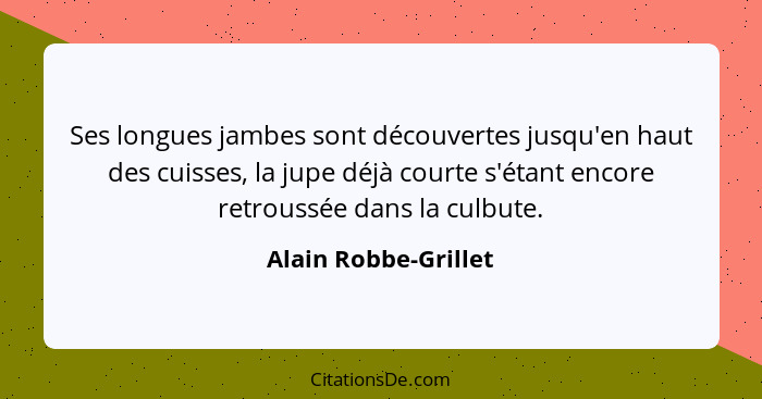 Ses longues jambes sont découvertes jusqu'en haut des cuisses, la jupe déjà courte s'étant encore retroussée dans la culbute.... - Alain Robbe-Grillet