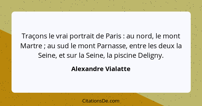 Traçons le vrai portrait de Paris : au nord, le mont Martre ; au sud le mont Parnasse, entre les deux la Seine, et sur... - Alexandre Vialatte