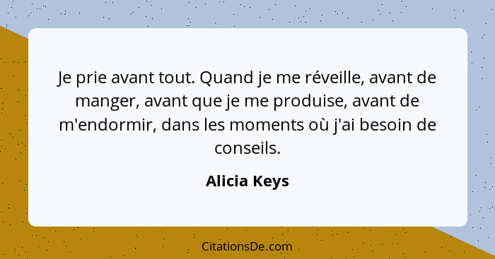 Je prie avant tout. Quand je me réveille, avant de manger, avant que je me produise, avant de m'endormir, dans les moments où j'ai besoi... - Alicia Keys