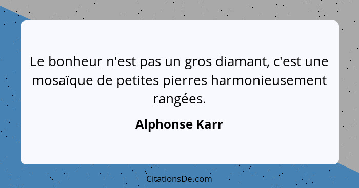 Le bonheur n'est pas un gros diamant, c'est une mosaïque de petites pierres harmonieusement rangées.... - Alphonse Karr