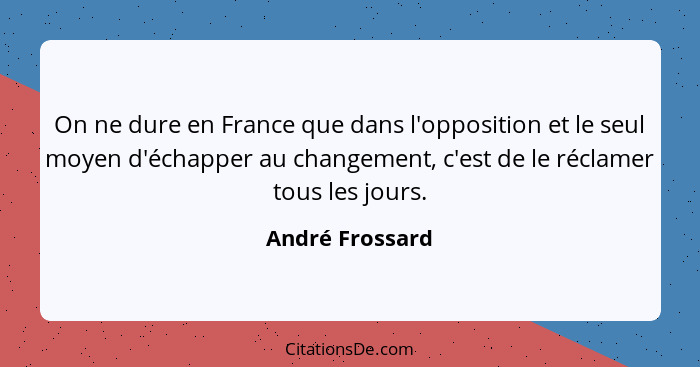 On ne dure en France que dans l'opposition et le seul moyen d'échapper au changement, c'est de le réclamer tous les jours.... - André Frossard