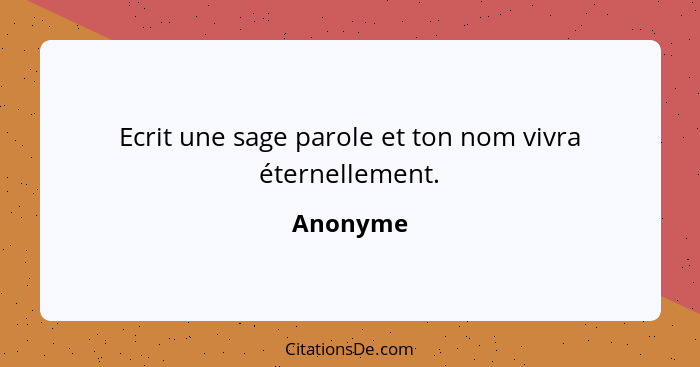 Ecrit une sage parole et ton nom vivra éternellement.... - Anonyme