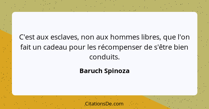 C'est aux esclaves, non aux hommes libres, que l'on fait un cadeau pour les récompenser de s'être bien conduits.... - Baruch Spinoza