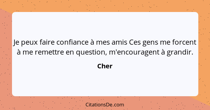 Je peux faire confiance à mes amis Ces gens me forcent à me remettre en question, m'encouragent à grandir.... - Cher