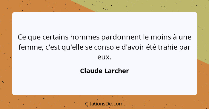 Ce que certains hommes pardonnent le moins à une femme, c'est qu'elle se console d'avoir été trahie par eux.... - Claude Larcher