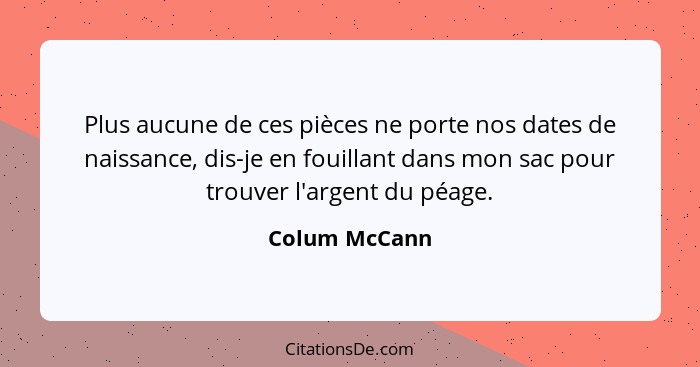 Plus aucune de ces pièces ne porte nos dates de naissance, dis-je en fouillant dans mon sac pour trouver l'argent du péage.... - Colum McCann