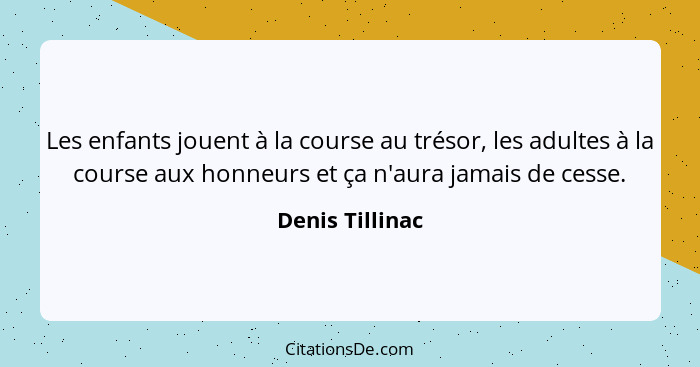 Les enfants jouent à la course au trésor, les adultes à la course aux honneurs et ça n'aura jamais de cesse.... - Denis Tillinac