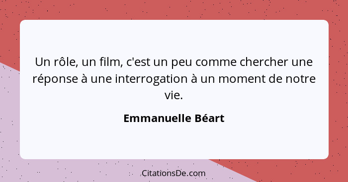 Un rôle, un film, c'est un peu comme chercher une réponse à une interrogation à un moment de notre vie.... - Emmanuelle Béart