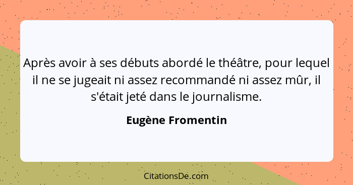 Après avoir à ses débuts abordé le théâtre, pour lequel il ne se jugeait ni assez recommandé ni assez mûr, il s'était jeté dans le... - Eugène Fromentin