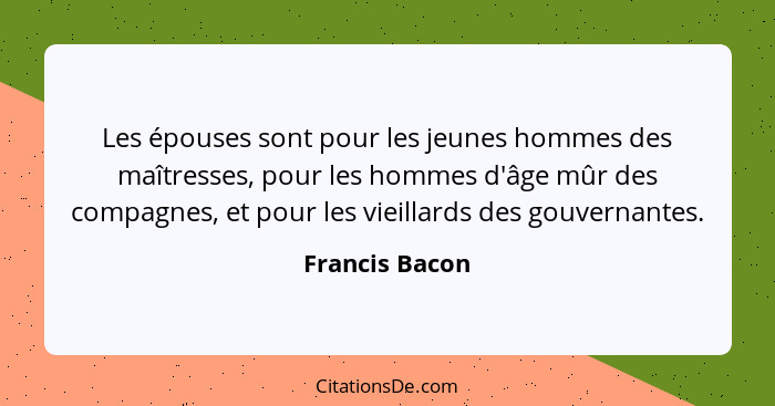 Les épouses sont pour les jeunes hommes des maîtresses, pour les hommes d'âge mûr des compagnes, et pour les vieillards des gouvernant... - Francis Bacon