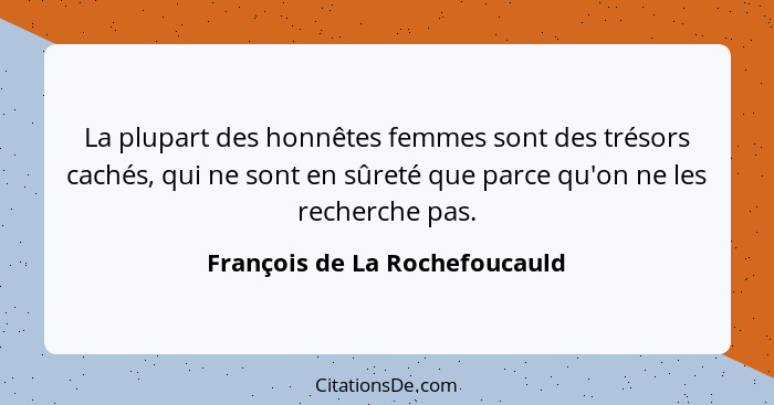 La plupart des honnêtes femmes sont des trésors cachés, qui ne sont en sûreté que parce qu'on ne les recherche pas.... - François de La Rochefoucauld