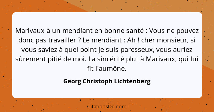 Marivaux à un mendiant en bonne santé : Vous ne pouvez donc pas travailler ? Le mendiant : Ah ! cher... - Georg Christoph Lichtenberg