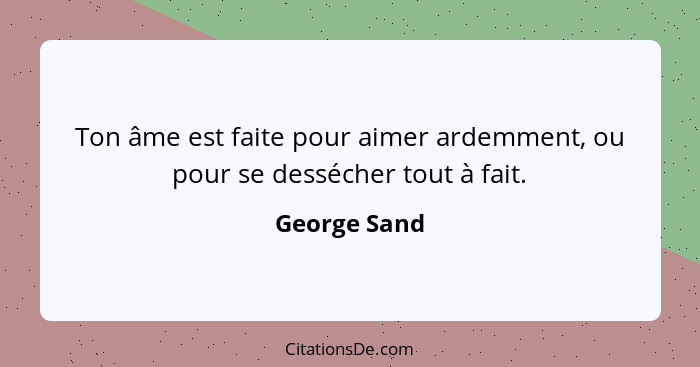 Ton âme est faite pour aimer ardemment, ou pour se dessécher tout à fait.... - George Sand