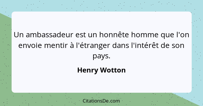 Un ambassadeur est un honnête homme que l'on envoie mentir à l'étranger dans l'intérêt de son pays.... - Henry Wotton