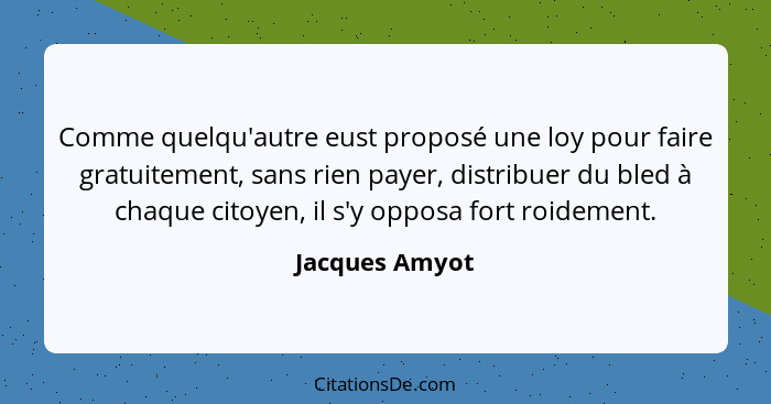 Comme quelqu'autre eust proposé une loy pour faire gratuitement, sans rien payer, distribuer du bled à chaque citoyen, il s'y opposa f... - Jacques Amyot