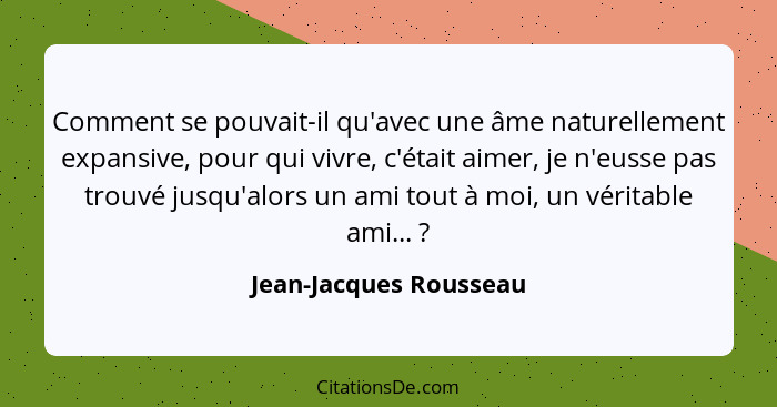 Comment se pouvait-il qu'avec une âme naturellement expansive, pour qui vivre, c'était aimer, je n'eusse pas trouvé jusqu'alor... - Jean-Jacques Rousseau