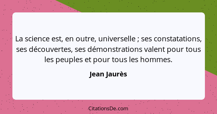 La science est, en outre, universelle ; ses constatations, ses découvertes, ses démonstrations valent pour tous les peuples et pour... - Jean Jaurès