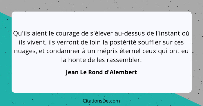 Qu'ils aient le courage de s'élever au-dessus de l'instant où ils vivent, ils verront de loin la postérité souffler sur... - Jean Le Rond d'Alembert