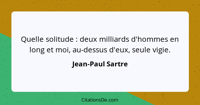 Quelle solitude : deux milliards d'hommes en long et moi, au-dessus d'eux, seule vigie.... - Jean-Paul Sartre