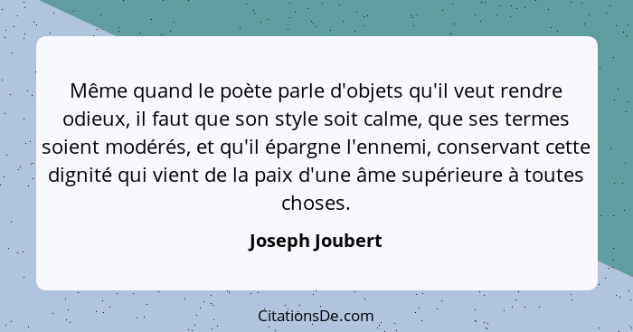 Même quand le poète parle d'objets qu'il veut rendre odieux, il faut que son style soit calme, que ses termes soient modérés, et qu'i... - Joseph Joubert