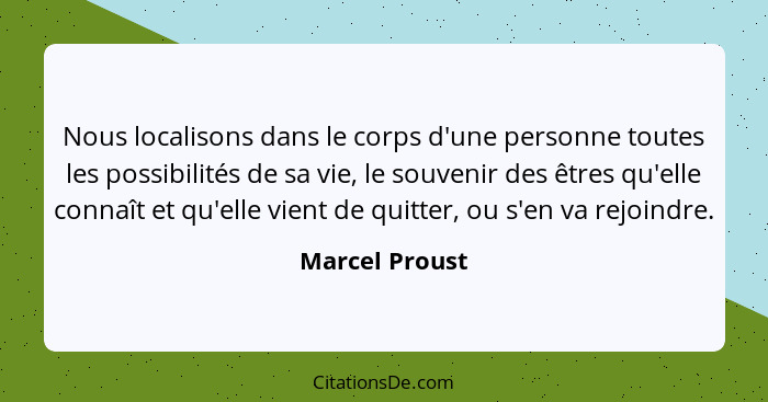 Nous localisons dans le corps d'une personne toutes les possibilités de sa vie, le souvenir des êtres qu'elle connaît et qu'elle vient... - Marcel Proust