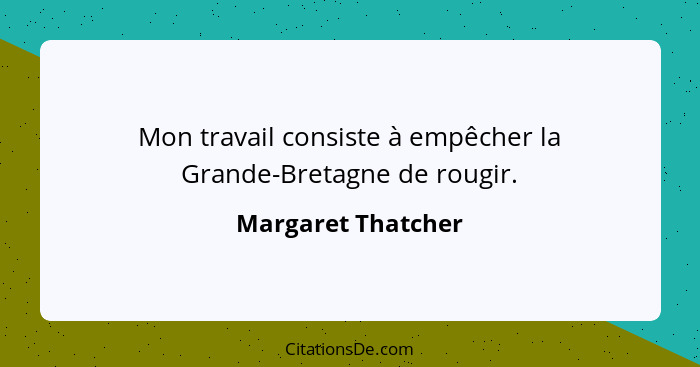 Mon travail consiste à empêcher la Grande-Bretagne de rougir.... - Margaret Thatcher