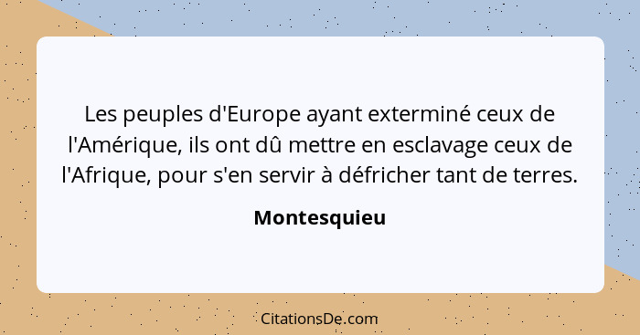 Les peuples d'Europe ayant exterminé ceux de l'Amérique, ils ont dû mettre en esclavage ceux de l'Afrique, pour s'en servir à défricher... - Montesquieu