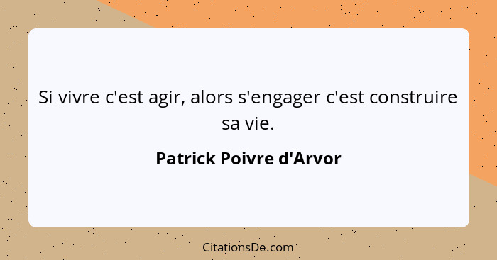 Si vivre c'est agir, alors s'engager c'est construire sa vie.... - Patrick Poivre d'Arvor