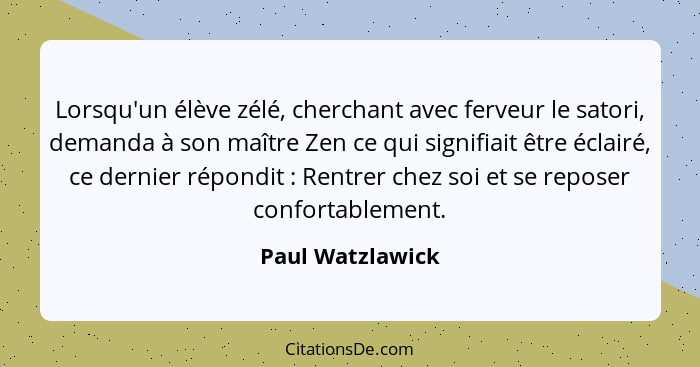 Lorsqu'un élève zélé, cherchant avec ferveur le satori, demanda à son maître Zen ce qui signifiait être éclairé, ce dernier répondit... - Paul Watzlawick